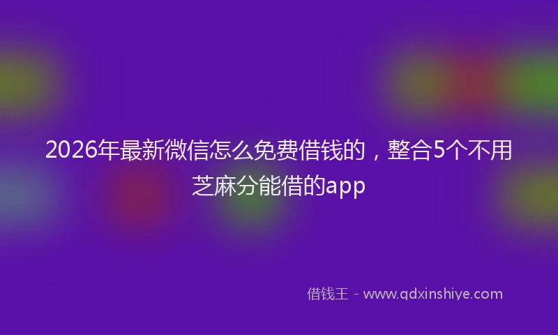 2026年最新微信怎么免费借钱的，整合5个不用芝麻分能借的app