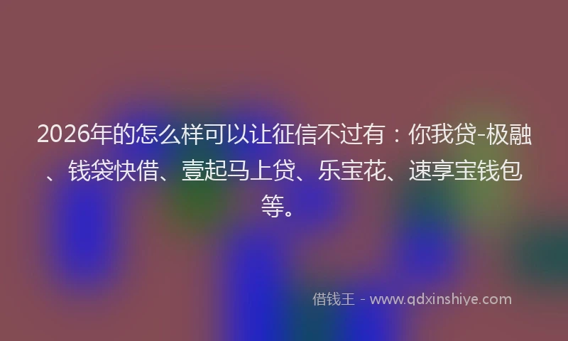 2026年的怎么样可以让征信不过有：你我贷-极融、钱袋快借、壹起马上贷、乐宝花、速享宝钱包等。