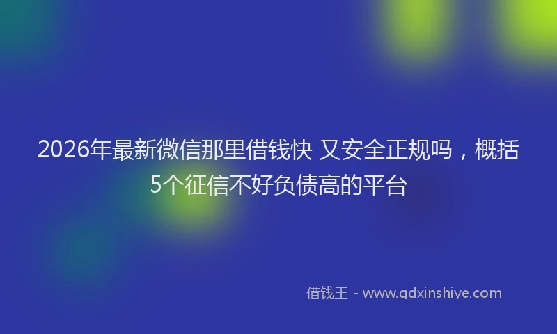 2026年最新微信那里借钱快 又安全正规吗，概括5个征信不好负债高的平台