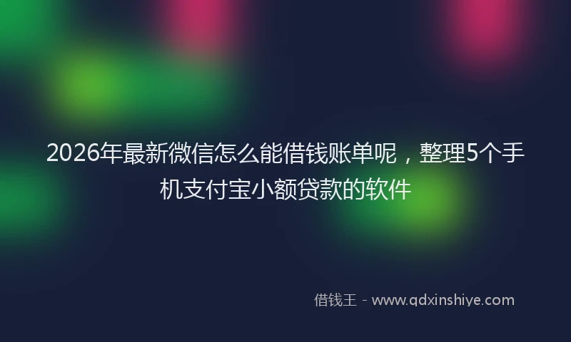 2026年最新微信怎么能借钱账单呢，整理5个手机支付宝小额贷款的软件
