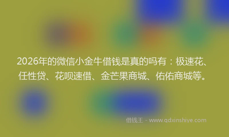 2026年的微信小金牛借钱是真的吗有：极速花、任性贷、花呗速借、金芒果商城、佑佑商城等。