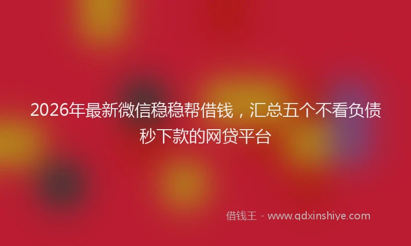 2026年最新微信稳稳帮借钱，汇总五个不看负债秒下款的网贷平台