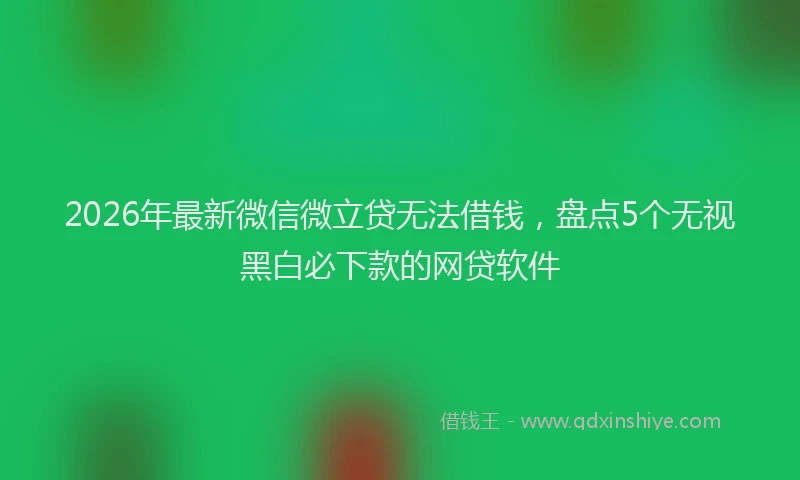 2026年最新微信微立贷无法借钱，盘点5个无视黑白必下款的网贷软件