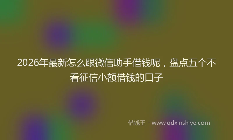 2026年最新怎么跟微信助手借钱呢,盘点五个不看征信小额借钱的口子