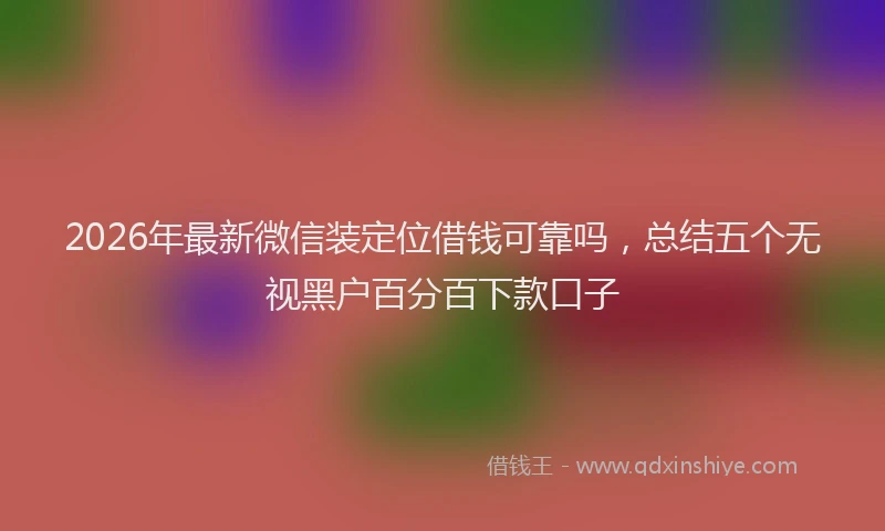 2026年最新微信装定位借钱可靠吗，总结五个无视黑户百分百下款口子