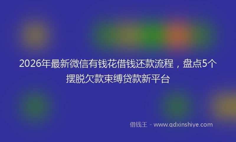 2026年最新微信有钱花借钱还款流程，盘点5个摆脱欠款束缚贷款新平台