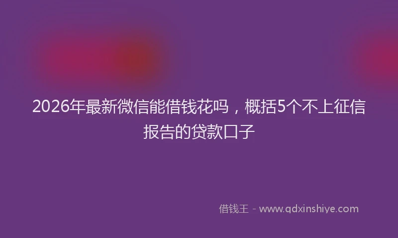 2026年最新微信能借钱花吗，概括5个不上征信报告的贷款口子