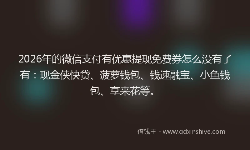 2026年的微信支付有优惠提现免费券怎么没有了有：现金侠快贷、菠萝钱包、钱速融宝、小鱼钱包、享来花等。
