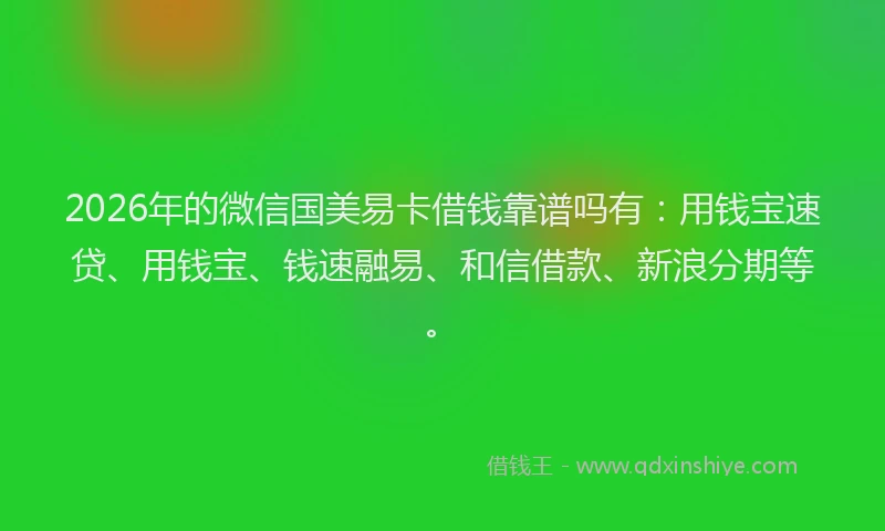 2026年的微信国美易卡借钱靠谱吗有：用钱宝速贷、用钱宝、钱速融易、和信借款、新浪分期等。