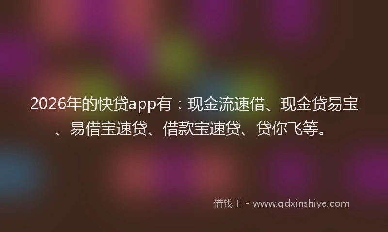 2026年的快贷app有：现金流速借、现金贷易宝、易借宝速贷、借款宝速贷、贷你飞等。