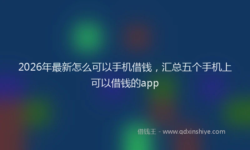 2026年最新怎么可以手机借钱，汇总五个手机上可以借钱的app