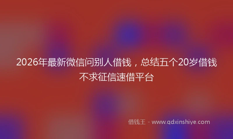 2026年最新微信问别人借钱，总结五个20岁借钱不求征信速借平台
