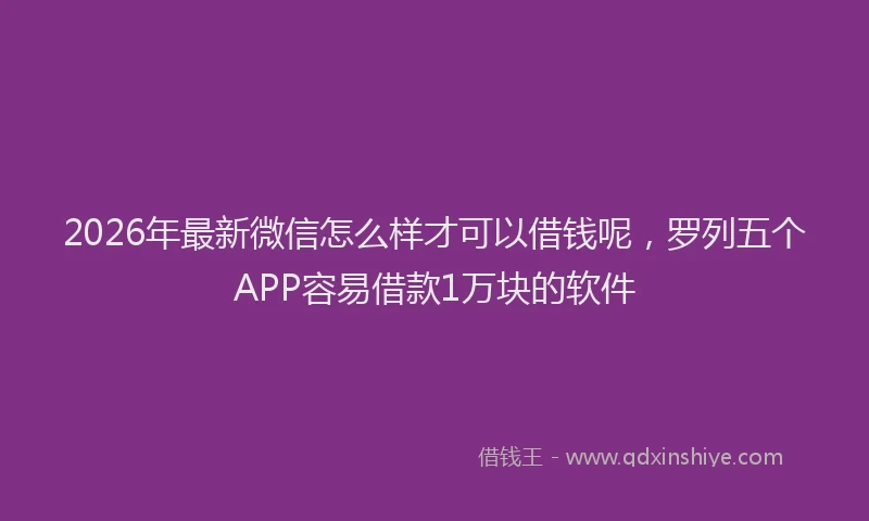 2026年最新微信怎么样才可以借钱呢，罗列五个APP容易借款1万块的软件