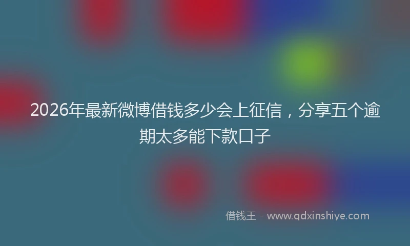 2026年最新微博借钱多少会上征信，分享五个逾期太多能下款口子