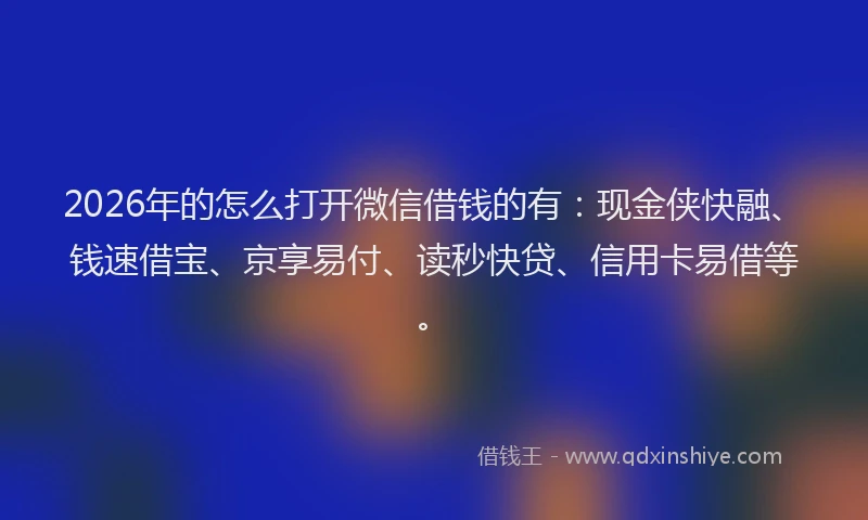 2026年的怎么打开微信借钱的有：现金侠快融、钱速借宝、京享易付、读秒快贷、信用卡易借等。