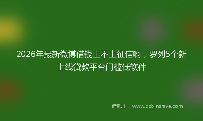 2026年最新微博借钱上不上征信啊，罗列5个新上线贷款平台门槛低软件