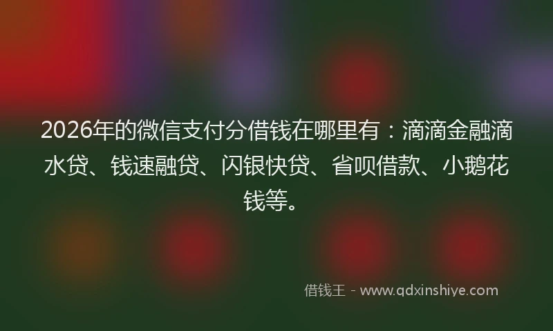 2026年的微信支付分借钱在哪里有：滴滴金融滴水贷、钱速融贷、闪银快贷、省呗借款、小鹅花钱等。