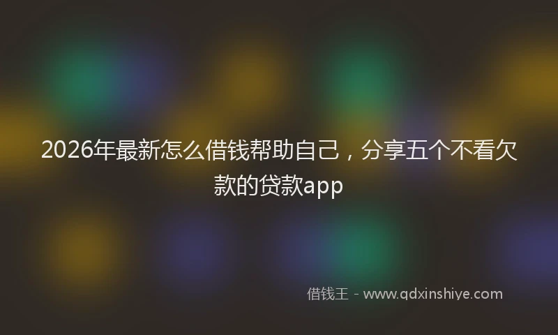 2026年最新怎么借钱帮助自己，分享五个不看欠款的贷款app