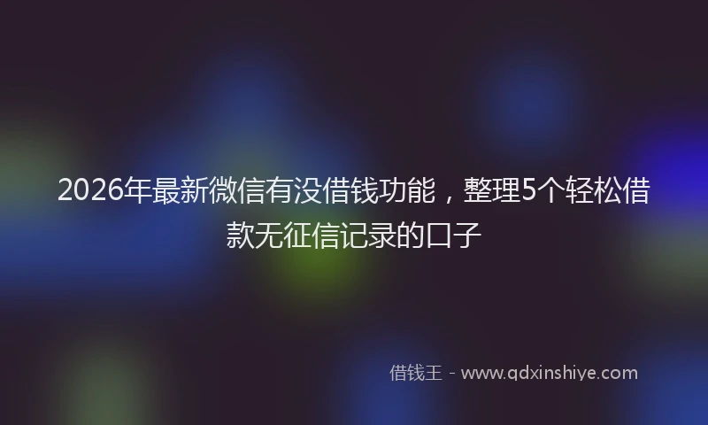 2026年最新微信有没借钱功能，整理5个轻松借款无征信记录的口子