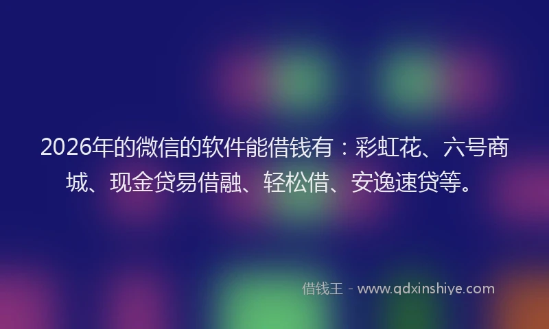 2026年的微信的软件能借钱有：彩虹花、六号商城、现金贷易借融、轻松借、安逸速贷等。