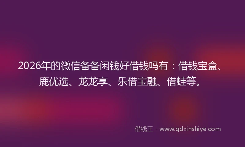 2026年的微信备备闲钱好借钱吗有：借钱宝盒、鹿优选、龙龙享、乐借宝融、借蛙等。