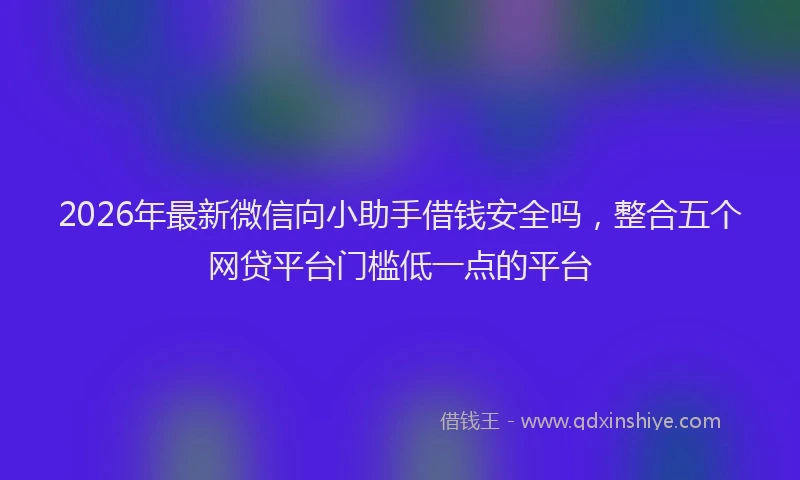 2026年最新微信向小助手借钱安全吗，整合五个网贷平台门槛低一点的平台