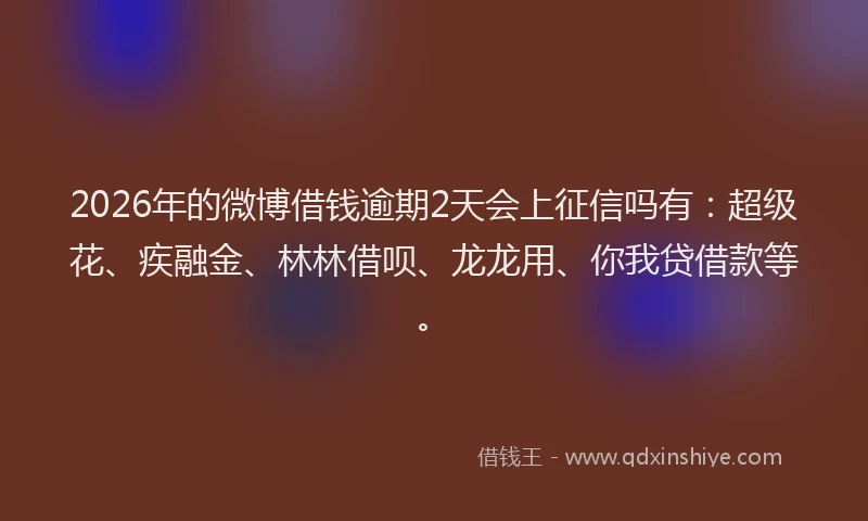 2026年的微博借钱逾期2天会上征信吗有：超级花、疾融金、林林借呗、龙龙用、你我贷借款等。