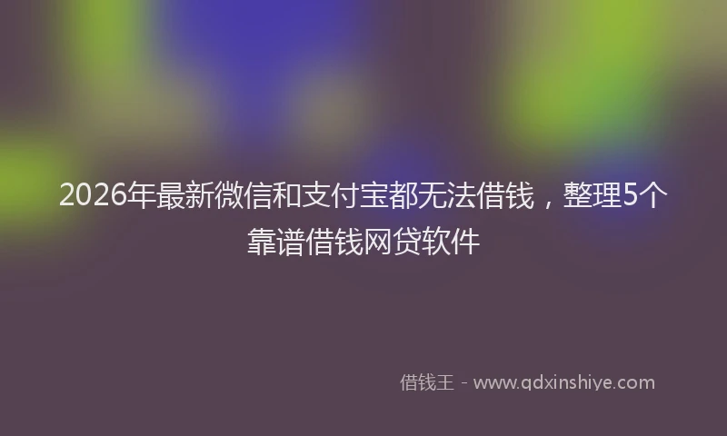 2026年最新微信和支付宝都无法借钱，整理5个靠谱借钱网贷软件