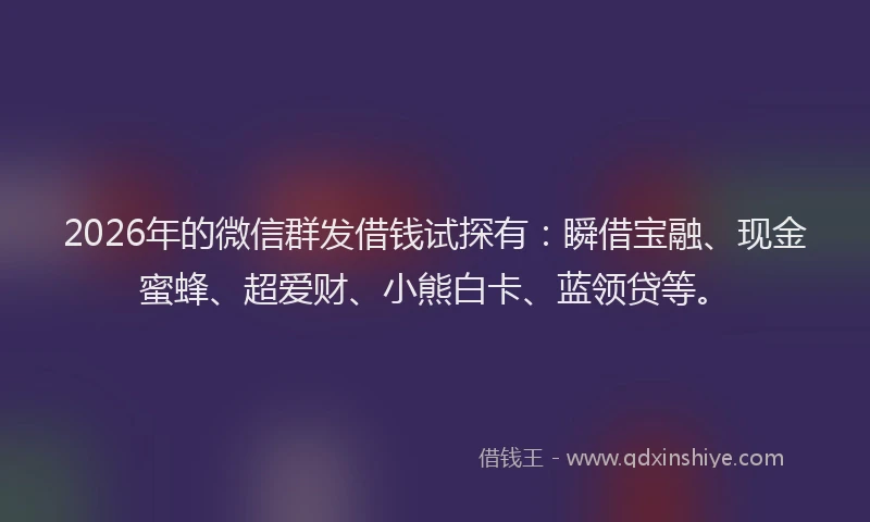 2026年的微信群发借钱试探有：瞬借宝融、现金蜜蜂、超爱财、小熊白卡、蓝领贷等。
