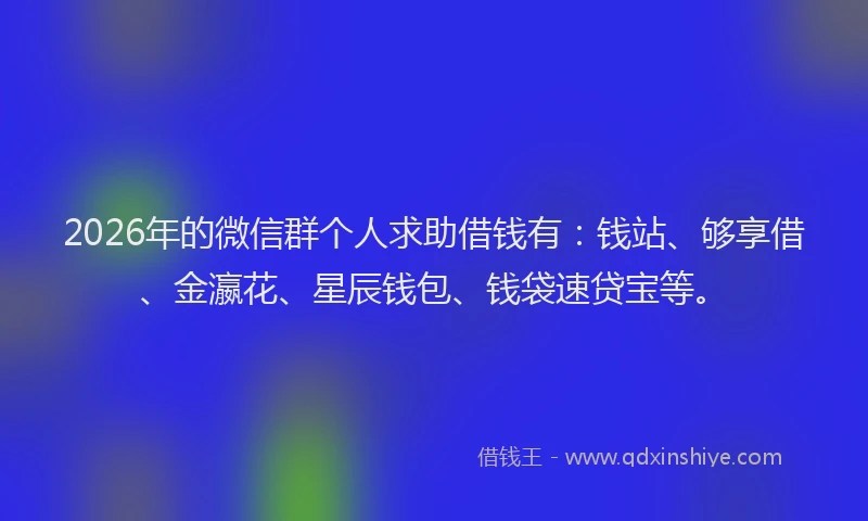 2026年的微信群个人求助借钱有：钱站、够享借、金瀛花、星辰钱包、钱袋速贷宝等。