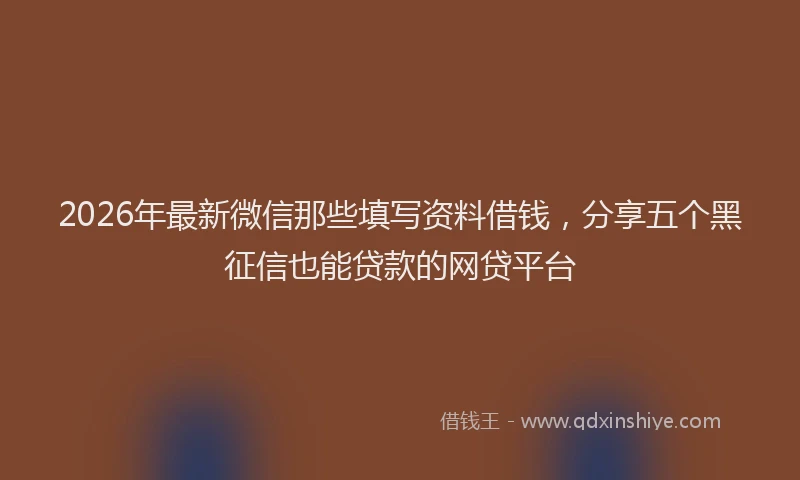 2026年最新微信那些填写资料借钱，分享五个黑征信也能贷款的网贷平台
