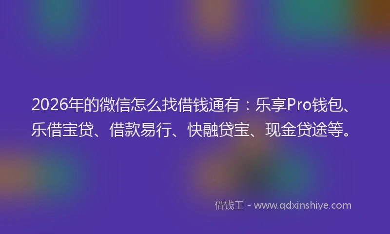 2026年的微信怎么找借钱通有：乐享Pro钱包、乐借宝贷、借款易行、快融贷宝、现金贷途等。