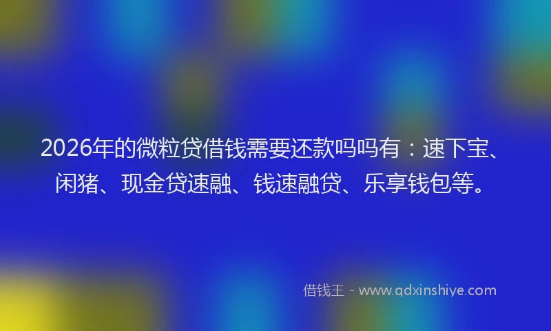 2026年的微粒贷借钱需要还款吗吗有：速下宝、闲猪、现金贷速融、钱速融贷、乐享钱包等。