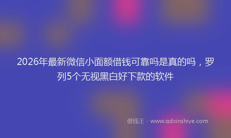 2026年最新微信小面额借钱可靠吗是真的吗，罗列5个无视黑白好下款的软件