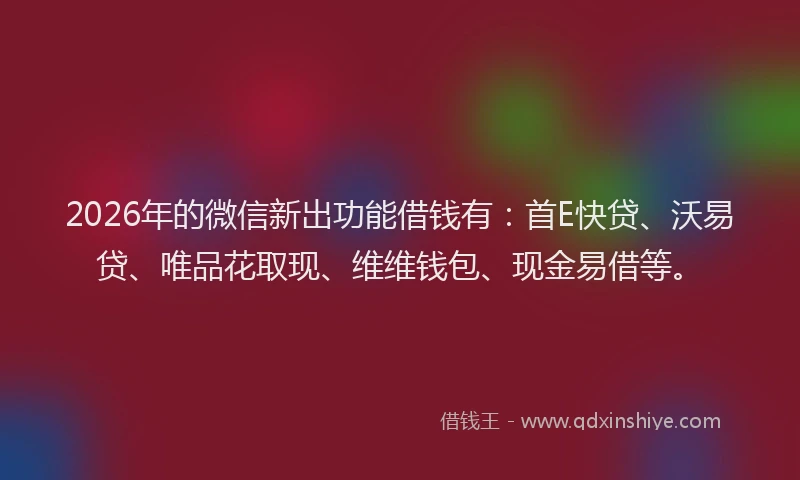 2026年的微信新出功能借钱有：首E快贷、沃易贷、唯品花取现、维维钱包、现金易借等。