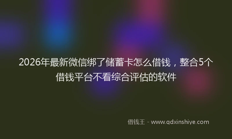 2026年最新微信绑了储蓄卡怎么借钱，整合5个借钱平台不看综合评估的软件