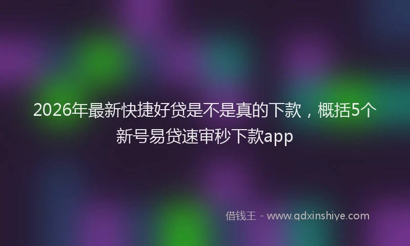 2026年最新快捷好贷是不是真的下款，概括5个新号易贷速审秒下款app