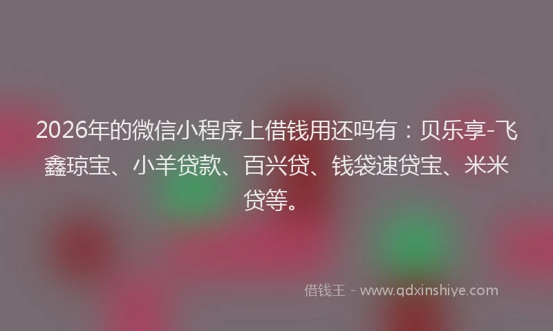 2026年的微信小程序上借钱用还吗有：贝乐享-飞鑫琼宝、小羊贷款、百兴贷、钱袋速贷宝、米米贷等。