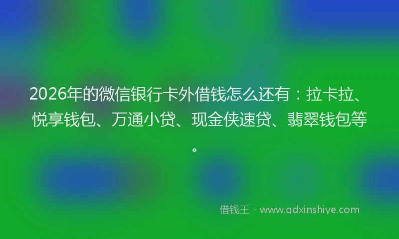 2026年的微信银行卡外借钱怎么还有：拉卡拉、悦享钱包、万通小贷、现金侠速贷、翡翠钱包等。