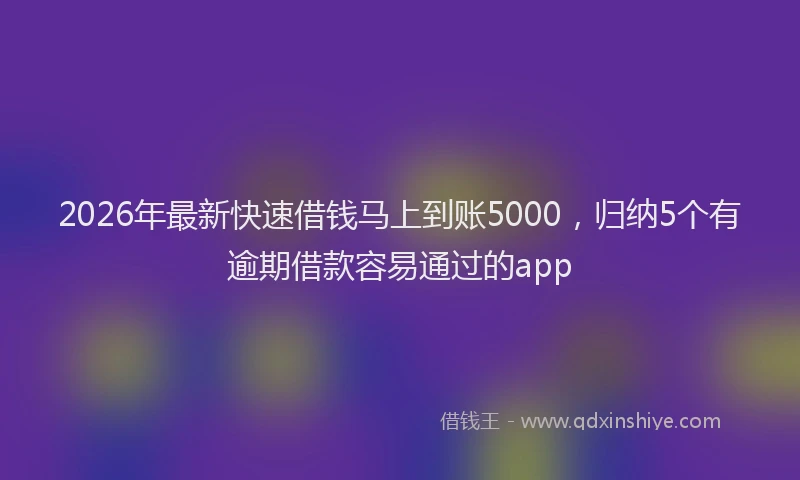2026年最新快速借钱马上到账5000，归纳5个有逾期借款容易通过的app