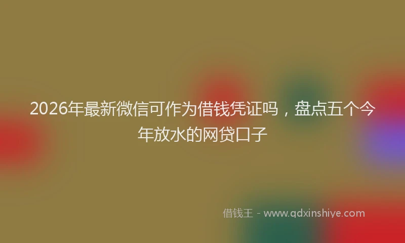 2026年最新微信可作为借钱凭证吗，盘点五个今年放水的网贷口子