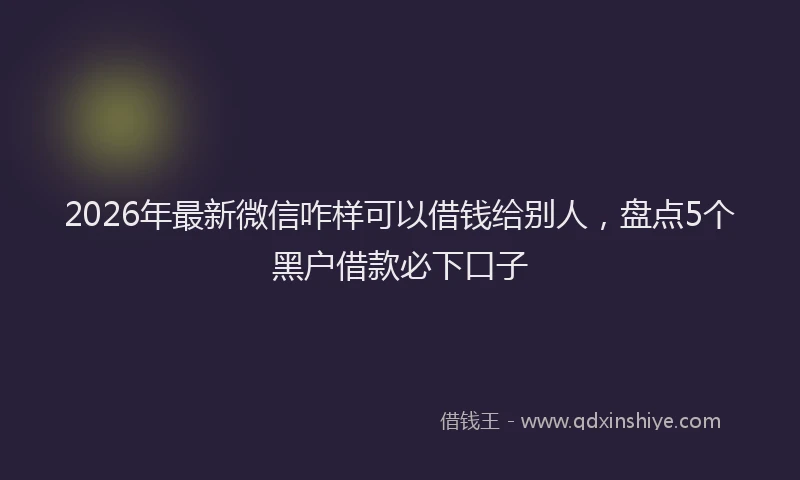 2026年最新微信咋样可以借钱给别人，盘点5个黑户借款必下口子