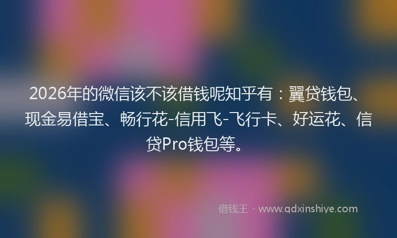 2026年的微信该不该借钱呢知乎有：翼贷钱包、现金易借宝、畅行花-信用飞-飞行卡、好运花、信贷Pro钱包等。