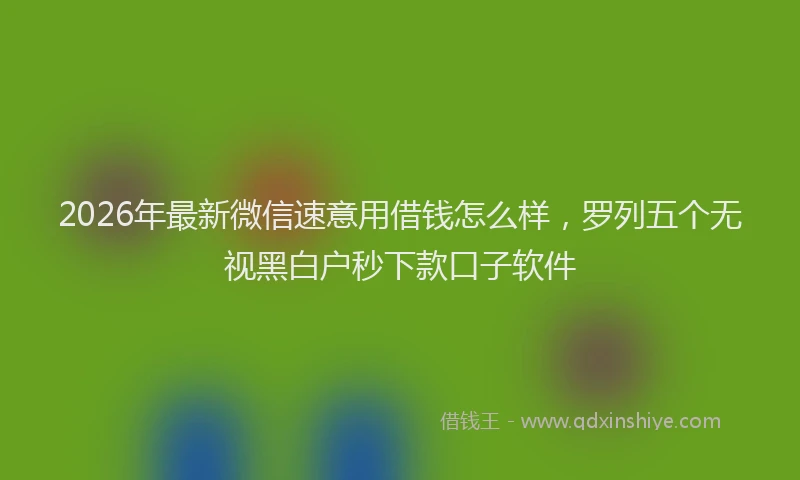 2026年最新微信速意用借钱怎么样，罗列五个无视黑白户秒下款口子软件