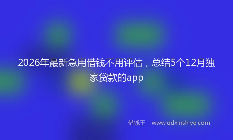 2026年最新急用借钱不用评估，总结5个12月独家贷款的app