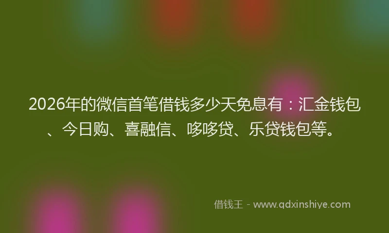 2026年的微信首笔借钱多少天免息有：汇金钱包、今日购、喜融信、哆哆贷、乐贷钱包等。