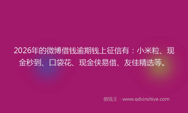2026年的微博借钱逾期钱上征信有：小米粒、现金秒到、口袋花、现金侠易借、友佳精选等。