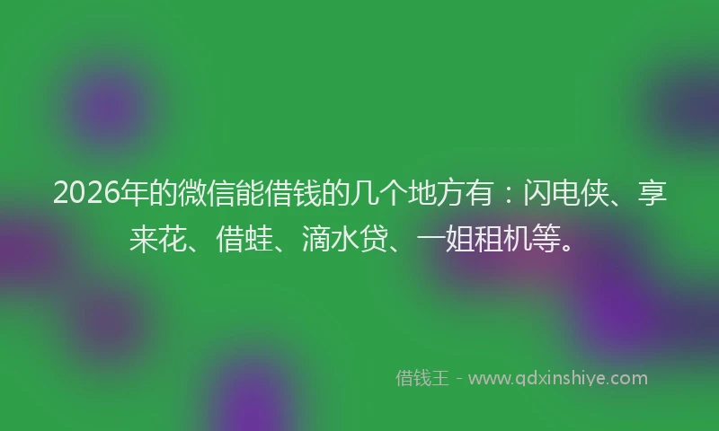 2026年的微信能借钱的几个地方有：闪电侠、享来花、借蛙、滴水贷、一姐租机等。