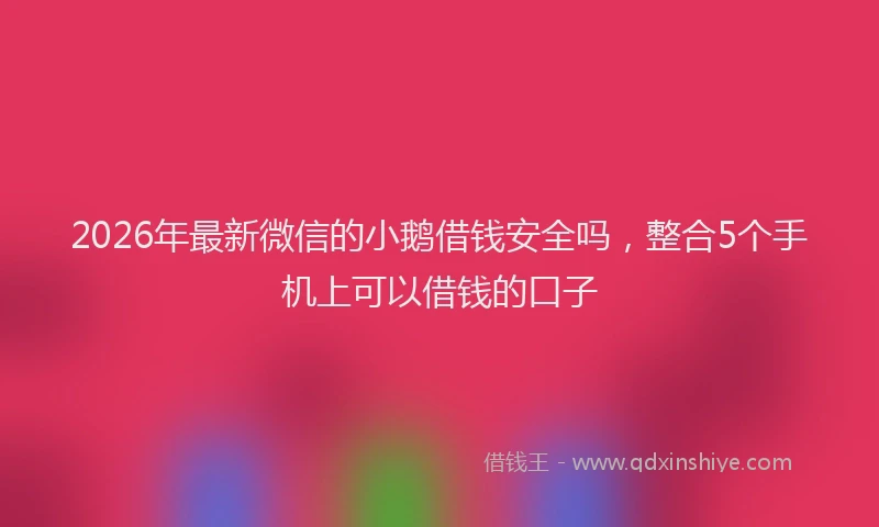 2026年最新微信的小鹅借钱安全吗，整合5个手机上可以借钱的口子