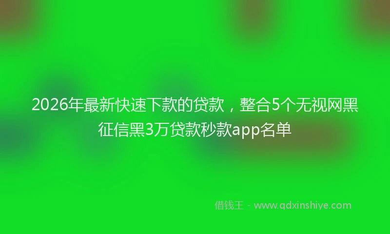 2026年最新快速下款的贷款，整合5个无视网黑征信黑3万贷款秒款app名单